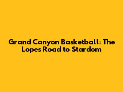 Grand Canyon Basketball: The Lopes' Road to Stardom