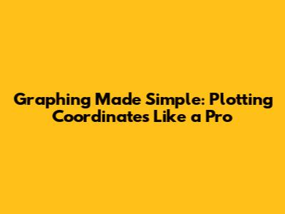 Graphing Made Simple: Plotting Coordinates Like a Pro