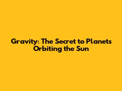 Gravity: The Secret to Planets Orbiting the Sun