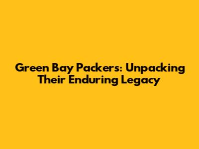 Green Bay Packers: Unpacking Their Enduring Legacy