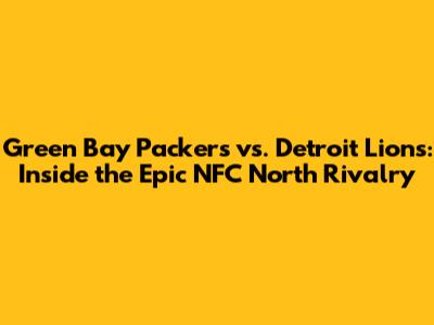 Green Bay Packers vs. Detroit Lions: Inside the Epic NFC North Rivalry