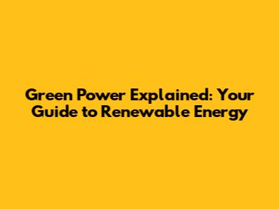 Green Power Explained: Your Guide to Renewable Energy
