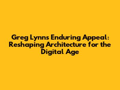 Greg Lynn's Enduring Appeal: Reshaping Architecture for the Digital Age