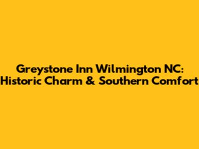 Greystone Inn Wilmington NC: Historic Charm & Southern Comfort