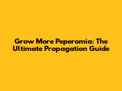 Grow More Peperomia: The Ultimate Propagation Guide