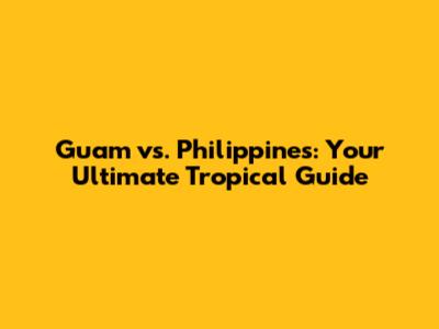 Guam vs. Philippines: Your Ultimate Tropical Guide