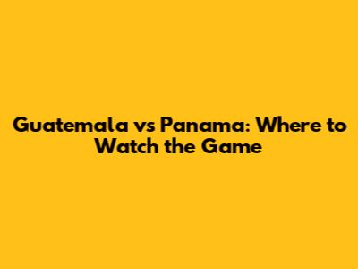 Guatemala vs Panama: Where to Watch the Game
