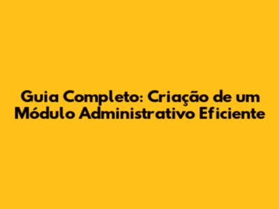 Guia Completo: Criação de um Módulo Administrativo Eficiente