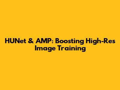 HUNet & AMP: Boosting High-Res Image Training