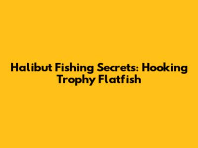 Halibut Fishing Secrets: Hooking Trophy Flatfish