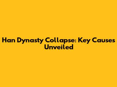 Han Dynasty Collapse: Key Causes Unveiled