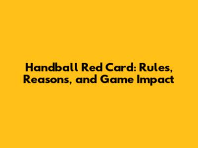 Handball Red Card: Rules, Reasons, and Game Impact