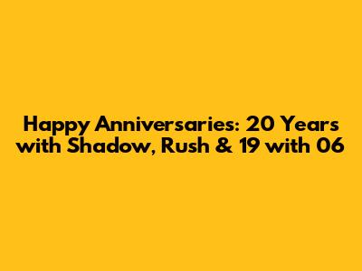 Happy Anniversaries: 20 Years with Shadow, Rush & 19 with 06