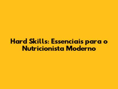Hard Skills: Essenciais para o Nutricionista Moderno