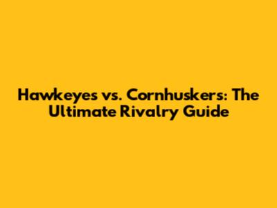 Hawkeyes vs. Cornhuskers: The Ultimate Rivalry Guide