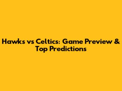 Hawks vs Celtics: Game Preview & Top Predictions