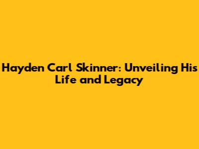 Hayden Carl Skinner: Unveiling His Life and Legacy
