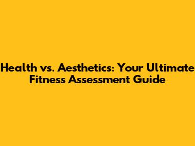 Health vs. Aesthetics: Your Ultimate Fitness Assessment Guide