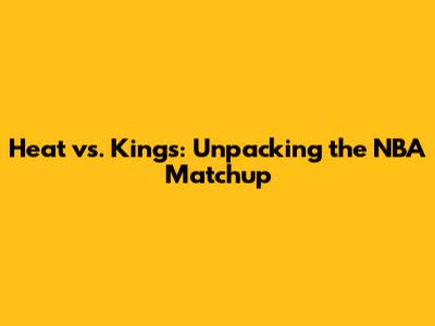 Heat vs. Kings: Unpacking the NBA Matchup