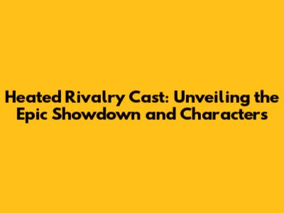 Heated Rivalry Cast: Unveiling the Epic Showdown and Characters