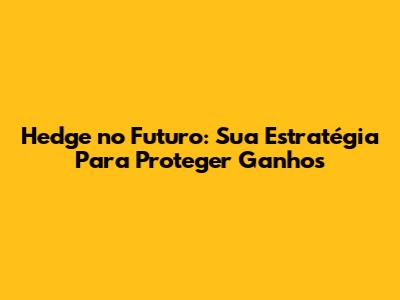 Hedge no Futuro: Sua Estratégia Para Proteger Ganhos