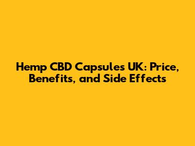 Hemp CBD Capsules UK: Price, Benefits, and Side Effects