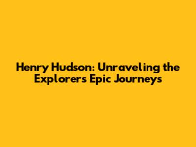 Henry Hudson: Unraveling the Explorer's Epic Journeys