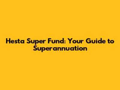 Hesta Super Fund: Your Guide to Superannuation