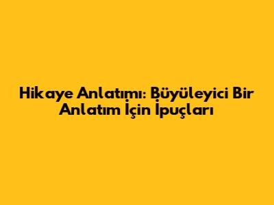 Hikaye Anlatımı: Büyüleyici Bir Anlatım İçin İpuçları