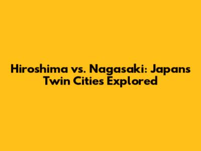 Hiroshima vs. Nagasaki: Japan's Twin Cities Explored