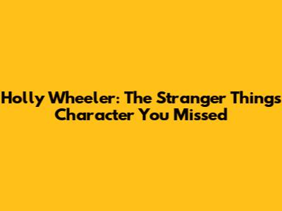 Holly Wheeler: The *Stranger Things* Character You Missed