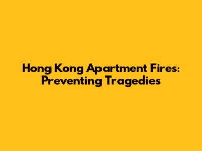 Hong Kong Apartment Fires: Preventing Tragedies