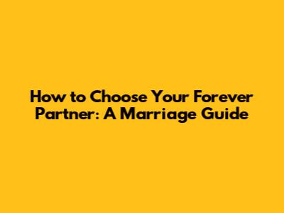 How to Choose Your Forever Partner: A Marriage Guide
