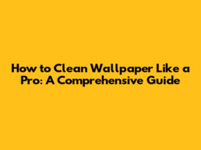 How to Clean Wallpaper Like a Pro: A Comprehensive Guide