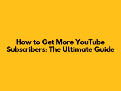 How to Get More YouTube Subscribers: The Ultimate Guide