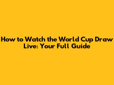 How to Watch the World Cup Draw Live: Your Full Guide