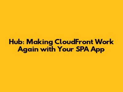 Hub: Making CloudFront Work Again with Your SPA App