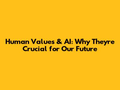 Human Values & AI: Why They're Crucial for Our Future