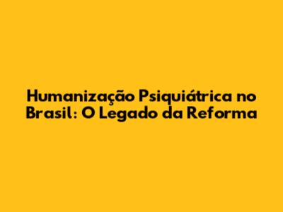 Humanização Psiquiátrica no Brasil: O Legado da Reforma