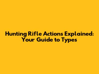 Hunting Rifle Actions Explained: Your Guide to Types
