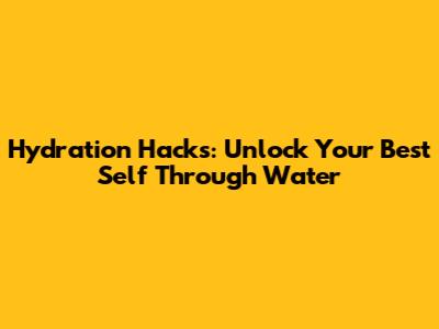 Hydration Hacks: Unlock Your Best Self Through Water