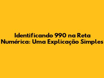 Identificando 990 na Reta Numérica: Uma Explicação Simples