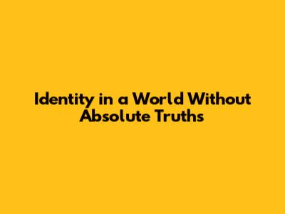 Identity in a World Without Absolute Truths