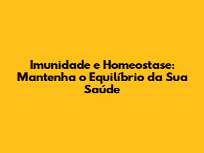 Imunidade e Homeostase: Mantenha o Equilíbrio da Sua Saúde
