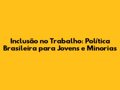 Inclusão no Trabalho: Política Brasileira para Jovens e Minorias