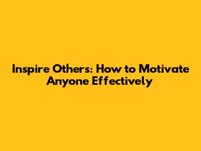 Inspire Others: How to Motivate Anyone Effectively