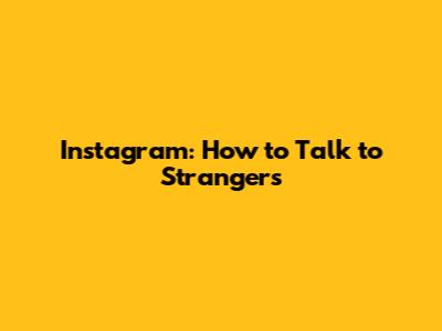 Instagram: How to Talk to Strangers