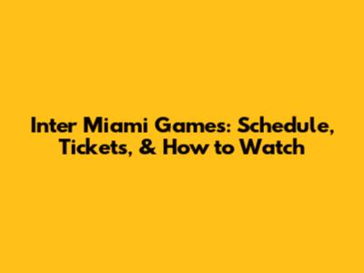 Inter Miami Games: Schedule, Tickets, & How to Watch