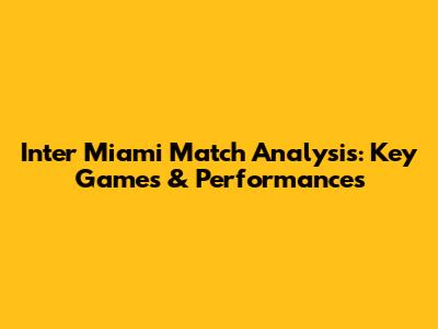 Inter Miami Match Analysis: Key Games & Performances