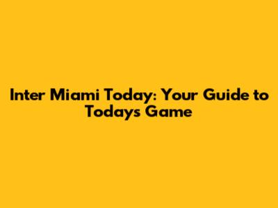Inter Miami Today: Your Guide to Today's Game